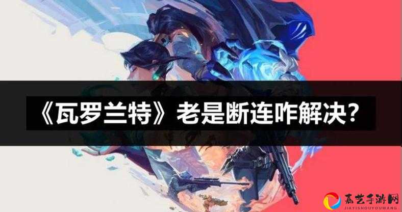 火急！瓦罗兰特NO INTERNET FOUND崩溃了？5步秒解决技巧大公开